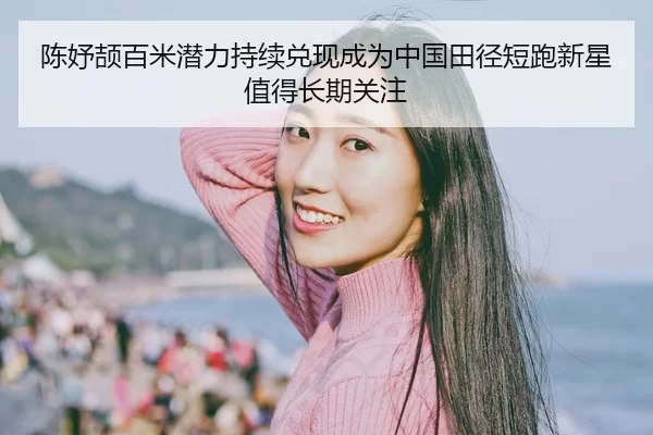 陈妤颉百米潜力持续兑现成为中国田径短跑新星值得长期关注