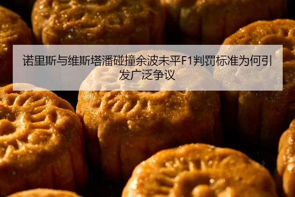 诺里斯与维斯塔潘碰撞余波未平F1判罚标准为何引发广泛争议
