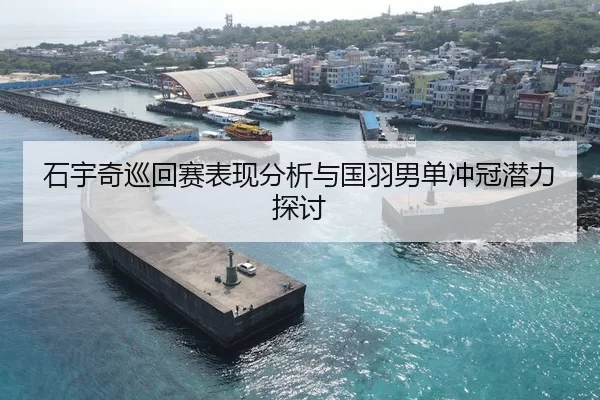石宇奇巡回赛表现分析与国羽男单冲冠潜力探讨