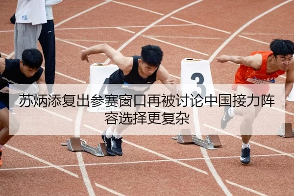苏炳添复出参赛窗口再被讨论中国接力阵容选择更复杂