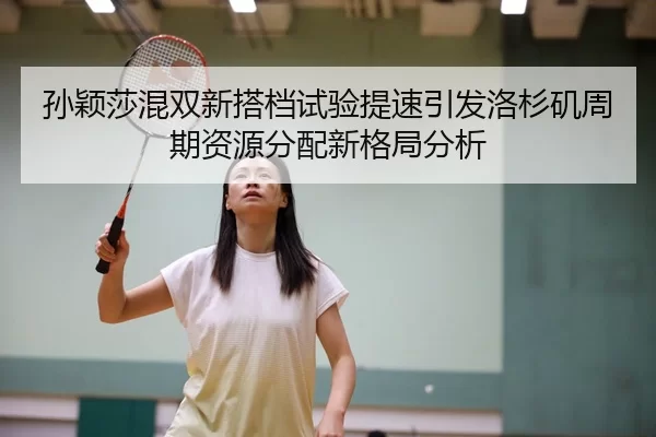 孙颖莎混双新搭档试验提速引发洛杉矶周期资源分配新格局分析