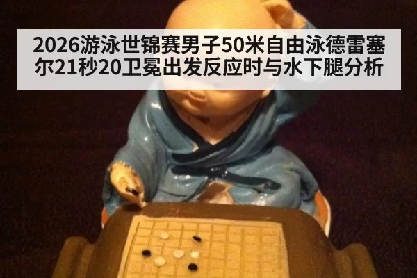 2026游泳世锦赛男子50米自由泳德雷塞尔21秒20卫冕出发反应时与水下腿分析