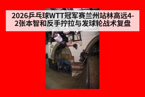 2026乒乓球WTT冠军赛兰州站林高远4-2张本智和反手拧拉与发球轮战术复盘
