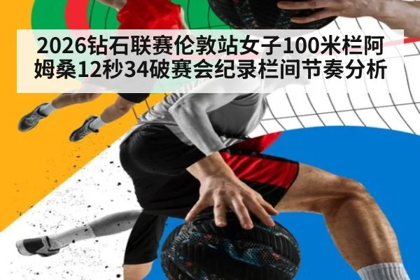 2026钻石联赛伦敦站女子100米栏阿姆桑12秒34破赛会纪录栏间节奏分析
