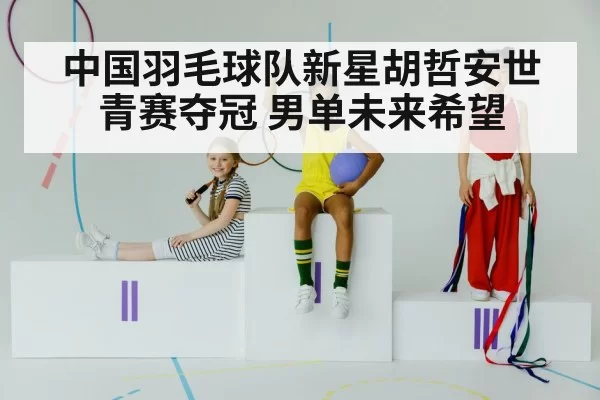 中国羽毛球队新星胡哲安世青赛夺冠 男单未来希望