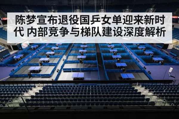 陈梦宣布退役国乒女单迎来新时代 内部竞争与梯队建设深度解析