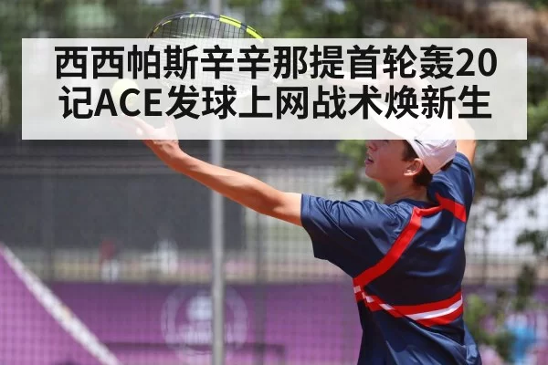 西西帕斯辛辛那提首轮轰20记ACE发球上网战术焕新生