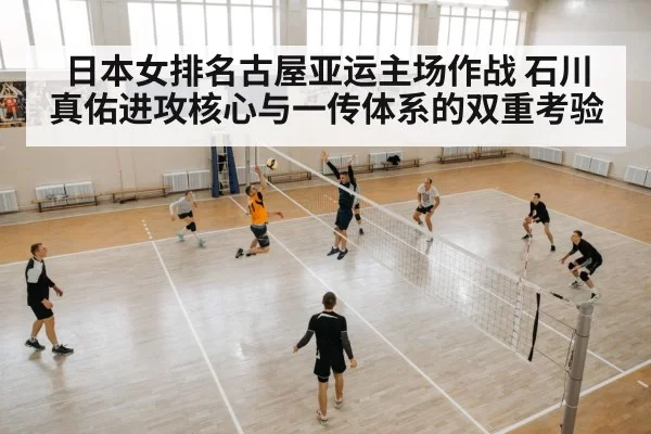 日本女排名古屋亚运主场作战 石川真佑进攻核心与一传体系的双重考验