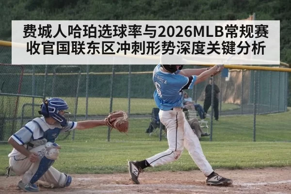 费城人哈珀选球率与2026MLB常规赛收官国联东区冲刺形势深度关键分析