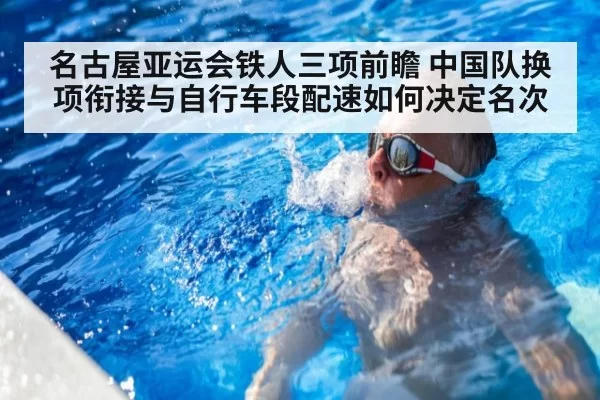 名古屋亚运会铁人三项前瞻 中国队换项衔接与自行车段配速如何决定名次