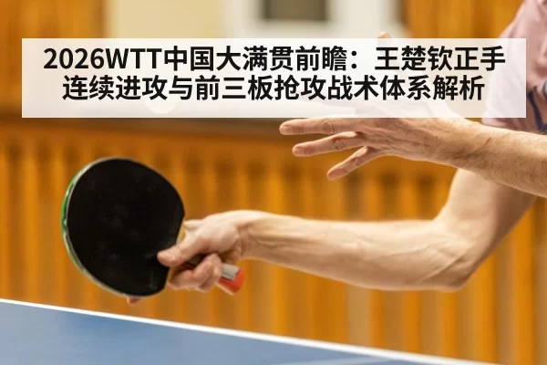 2026WTT中国大满贯前瞻：王楚钦正手连续进攻与前三板抢攻战术体系解析
